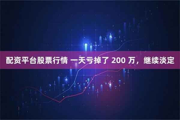 配资平台股票行情 一天亏掉了 200 万，继续淡定