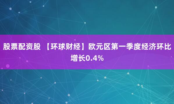 股票配资股 【环球财经】欧元区第一季度经济环比增长0.4%