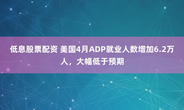 低息股票配资 美国4月ADP就业人数增加6.2万人，大幅低于预期