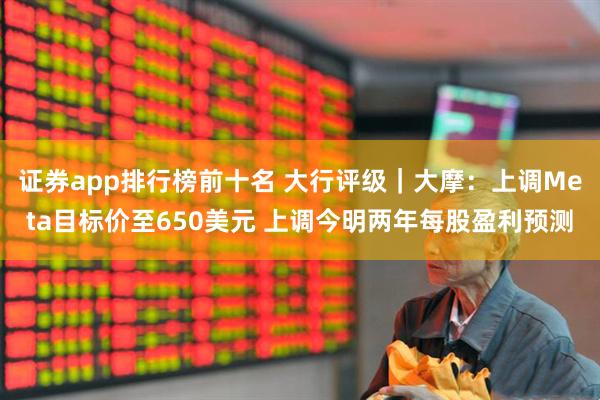 证券app排行榜前十名 大行评级｜大摩：上调Meta目标价至650美元 上调今明两年每股盈利预测