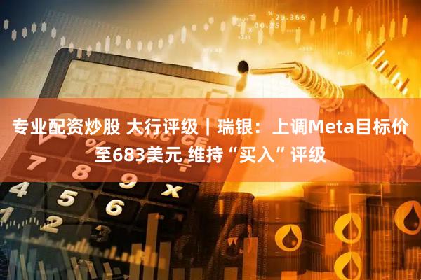 专业配资炒股 大行评级｜瑞银：上调Meta目标价至683美元 维持“买入”评级