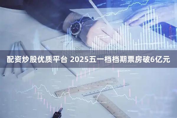 配资炒股优质平台 2025五一档档期票房破6亿元