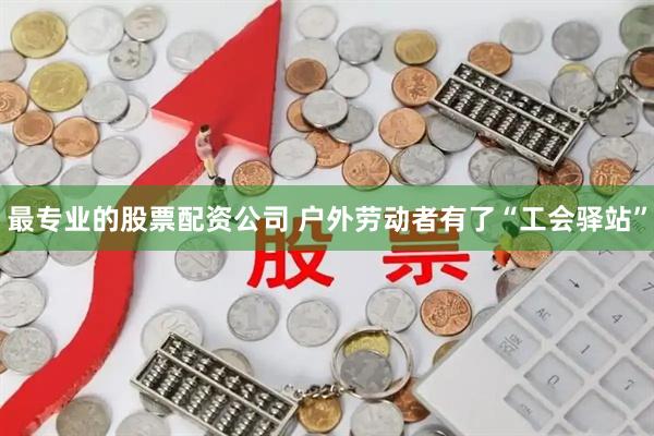 最专业的股票配资公司 户外劳动者有了“工会驿站”
