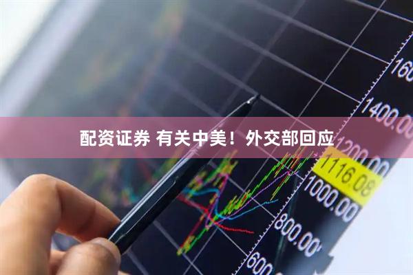 配资证券 有关中美！外交部回应