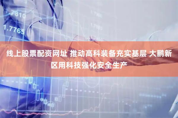 线上股票配资网址 推动高科装备充实基层 大鹏新区用科技强化安全生产