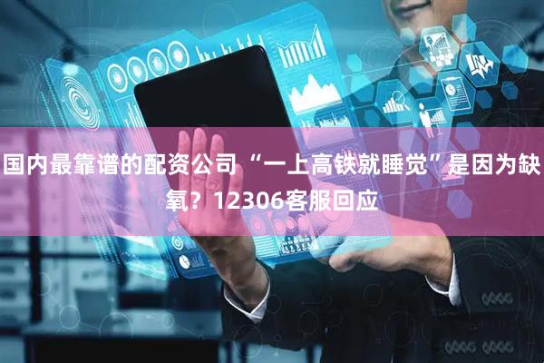 国内最靠谱的配资公司 “一上高铁就睡觉”是因为缺氧？12306客服回应