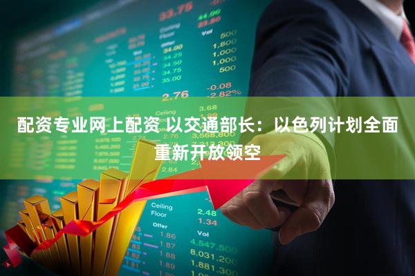 配资专业网上配资 以交通部长：以色列计划全面重新开放领空