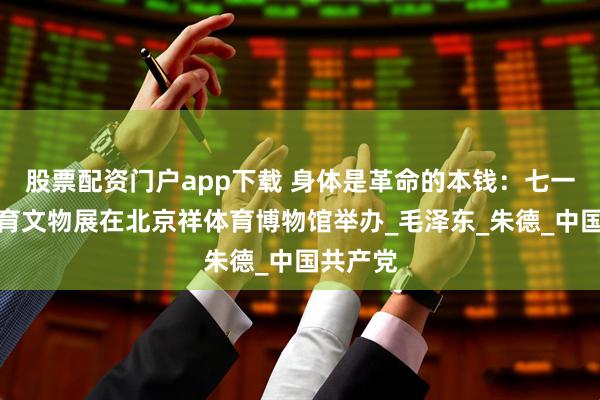 股票配资门户app下载 身体是革命的本钱：七一红色体育文物展在北京祥体育博物馆举办_毛泽东_朱德_中国共产党