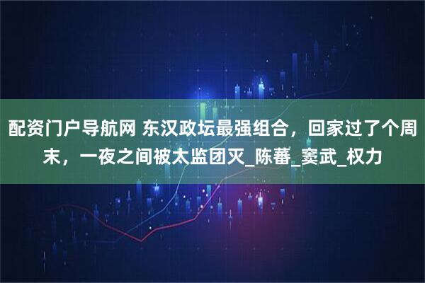 配资门户导航网 东汉政坛最强组合，回家过了个周末，一夜之间被太监团灭_陈蕃_窦武_权力