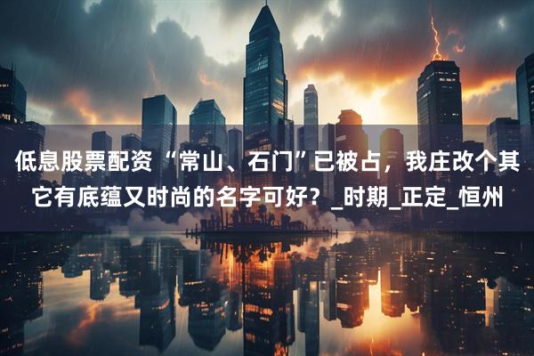 低息股票配资 “常山、石门”已被占，我庄改个其它有底蕴又时尚的名字可好？_时期_正定_恒州
