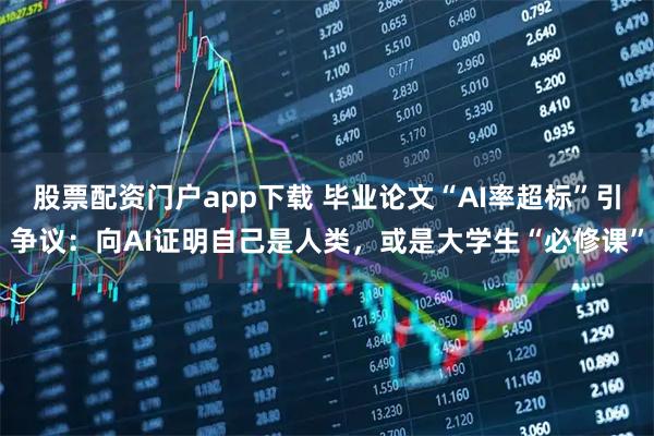 股票配资门户app下载 毕业论文“AI率超标”引争议：向AI证明自己是人类，或是大学生“必修课”