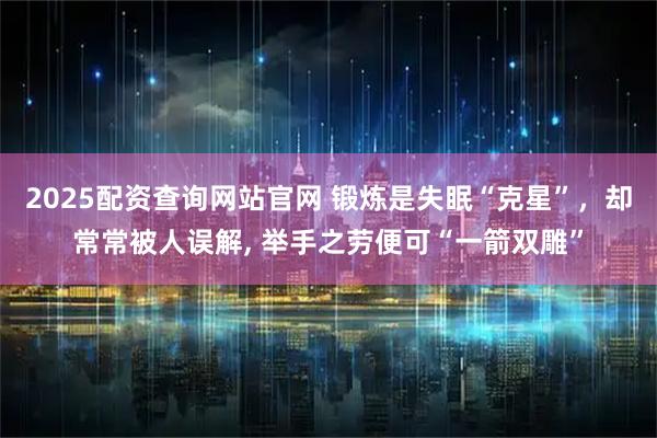 2025配资查询网站官网 锻炼是失眠“克星”,却常常被人误解, 举手之劳便可“一箭双雕”