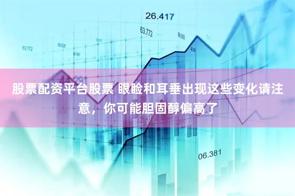 股票配资平台股票 眼睑和耳垂出现这些变化请注意，你可能胆固醇偏高了