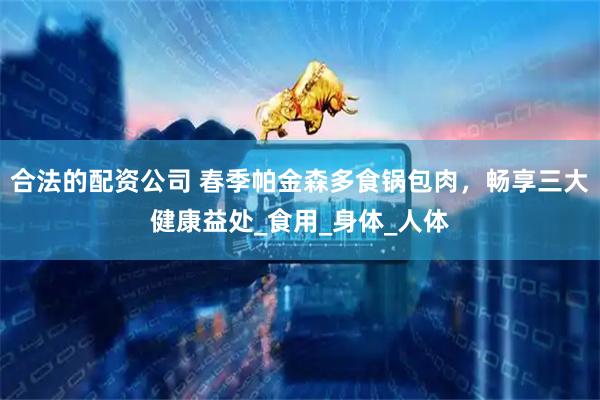 合法的配资公司 春季帕金森多食锅包肉，畅享三大健康益处_食用_身体_人体