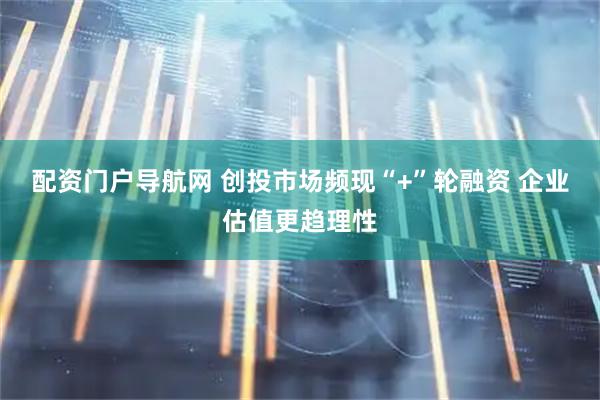 配资门户导航网 创投市场频现“+”轮融资 企业估值更趋理性