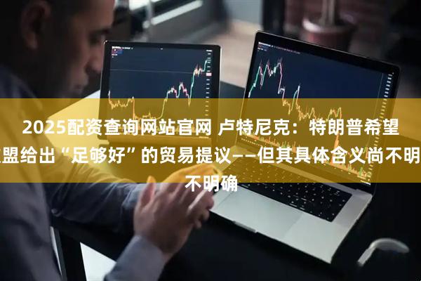 2025配资查询网站官网 卢特尼克：特朗普希望欧盟给出“足够好”的贸易提议——但其具体含义尚不明确