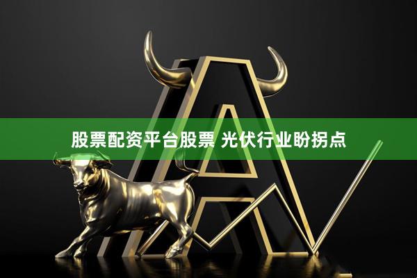 股票配资平台股票 光伏行业盼拐点