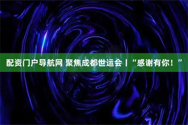 配资门户导航网 聚焦成都世运会丨“感谢有你！”
