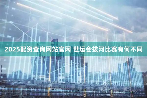 2025配资查询网站官网 世运会拔河比赛有何不同