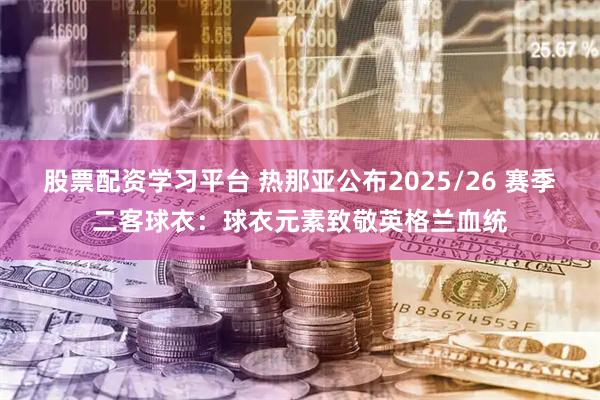 股票配资学习平台 热那亚公布2025/26 赛季二客球衣：球衣元素致敬英格兰血统