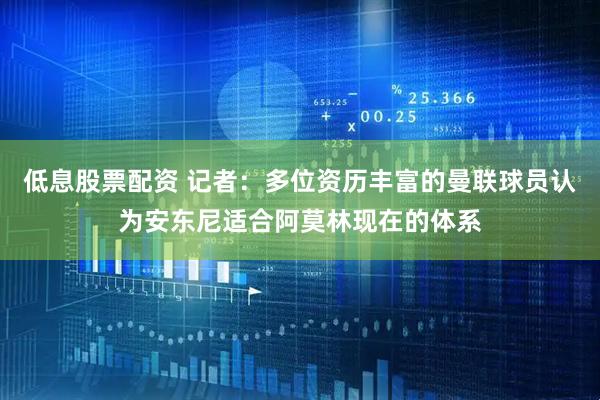 低息股票配资 记者：多位资历丰富的曼联球员认为安东尼适合阿莫林现在的体系