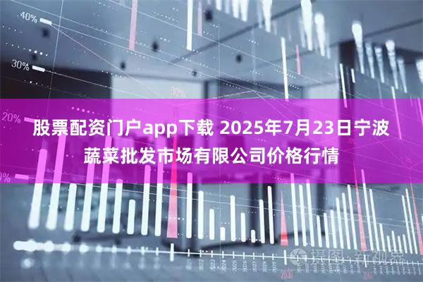 股票配资门户app下载 2025年7月23日宁波蔬菜批发市场有限公司价格行情