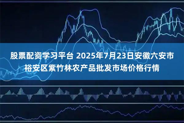 股票配资学习平台 2025年7月23日安徽六安市裕安区紫竹林农产品批发市场价格行情