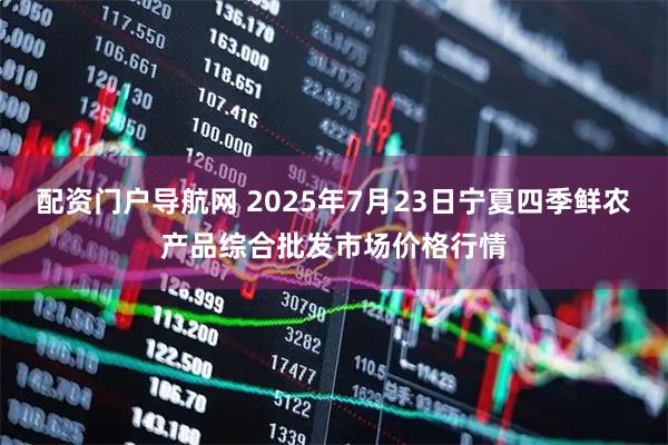 配资门户导航网 2025年7月23日宁夏四季鲜农产品综合批发市场价格行情