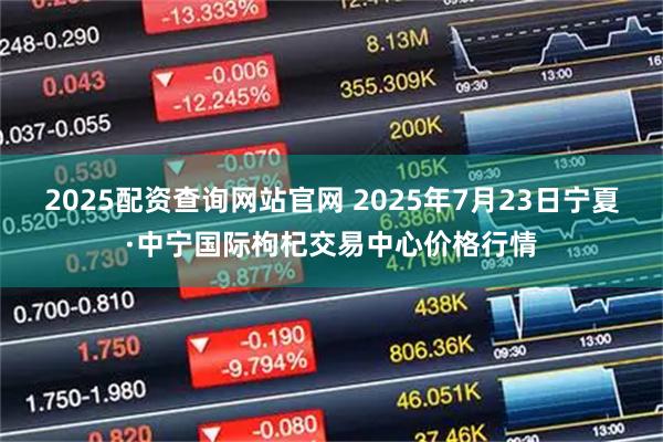2025配资查询网站官网 2025年7月23日宁夏·中宁国际枸杞交易中心价格行情