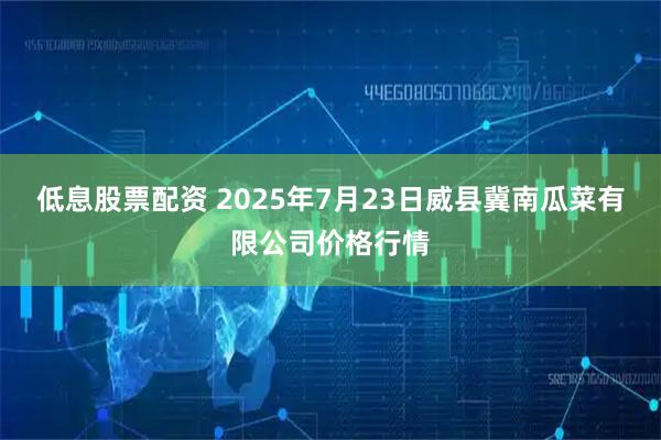 低息股票配资 2025年7月23日威县冀南瓜菜有限公司价格行情