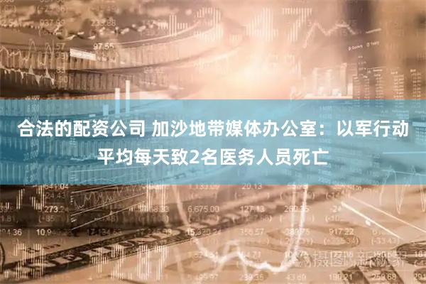 合法的配资公司 加沙地带媒体办公室：以军行动平均每天致2名医务人员死亡