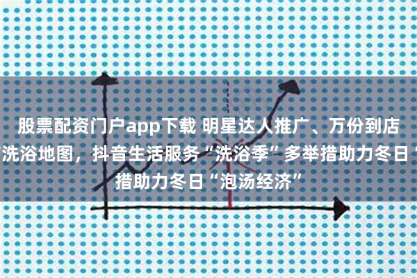 股票配资门户app下载 明星达人推广、万份到店好礼、城市洗浴地图,抖音生活服务“洗浴季”多举措助力冬日“泡汤经济”