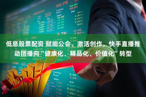 低息股票配资 赋能公会、激活创作,快手直播推动团播向“健康化、精品化、价值化”转型