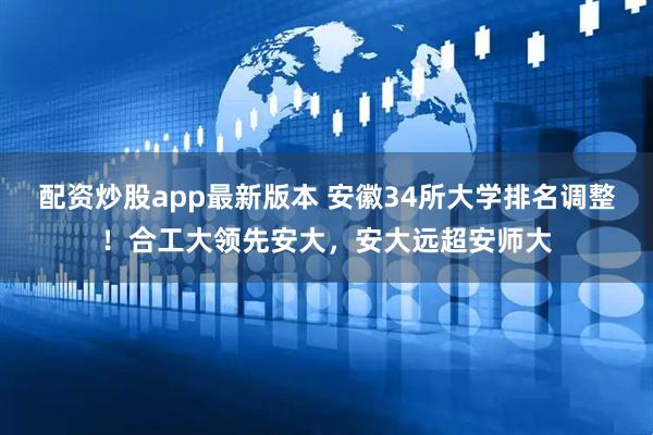配资炒股app最新版本 安徽34所大学排名调整！合工大领先安大，安大远超安师大