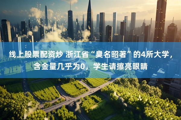 线上股票配资炒 浙江省“臭名昭著”的4所大学，含金量几乎为0，学生请擦亮眼睛